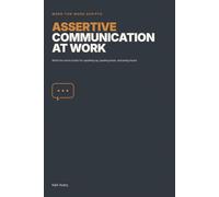 Assertive Communication at Work: Word-for-word scripts for speaking up, pushing back, and being heard
