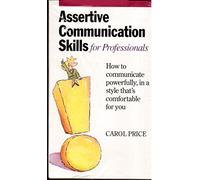 Assertive Communication Skills for Professionals: How to communicate powerfully, in a style that's comfortable for you