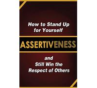Assertiveness: How to Stand Up for Yourself and Still Win the Respect of Others