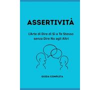 ASSERTIVITÀ: L’Arte di Dire di Sì a Te Stesso senza Dire No agli Altri