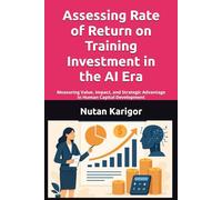 Assessing Rate of Return on Training Investment in the AI Era: Measuring Value, Impact, and Strategic Advantage in Human Capital Development I Training ROI in AI era I Return on training investment I