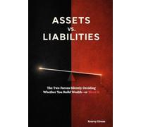 ASSETS vs. LIABILITIES: The Two Forces Silently Deciding Whether You Build Wealth-or Bleed it