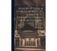 Assisted By Sadie, A Comedy Of Mystery In Four Acts, Guaranteed Under The Pure Fun Laws;