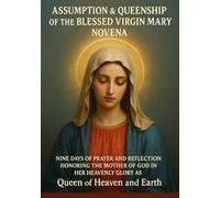 ASSUMPTION & QUEENSHIP OF THE BLESSED VIRGIN MARY NOVENA: NINE DAYS OF PRAYER AND REFLECTION HONORING THE MOTHER OF GOD in HER HEAVENLY GLORY AS Queen of Heaven and Earth