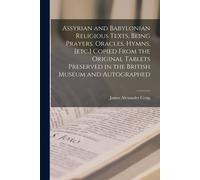 Assyrian And Babylonian Religious Texts, Being Prayers, Oracles, Hymns, [Etc.] Copied From The Original Tablets Preserved In The British Museum And Au
