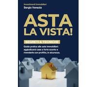 ASTA LA VISTA!: Guida pratica alle aste immobiliari: comprare a sconto, rivendere con profitto, leggere la perizia, strategia d’offerta, checklist operative e modelli Word/Excel inclusi