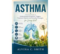 ASTHMA: A Practical Guide to Understanding Symptoms, Triggers, Treatment Options, and Everyday Strategies for Living Well