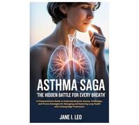 Asthma Saga: The Hidden Battle for Every Breath: A Comprehensive Guide to Understanding the Causes, Challenges, and Proven Strategies for Managing ... Lung Health with Cutting-Edge Treatments