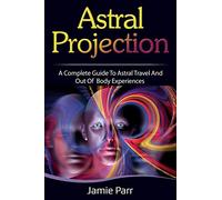 Astral Projection: A Complete Guide to Astral Travel and Out of Body Experiences