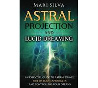 Astral Projection and Lucid Dreaming: An Essential Guide to Astral Travel, Out-Of-Body Experiences and Controlling Your Dreams