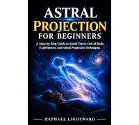 Astral Projection for Beginners: A Step-by-Step Guide to Astral Travel, Out-of-Body Experiences, and Astral Projection Techniques