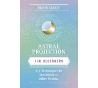 Astral Projection for Beginners: Learn Several Techniques to Gain a Broad Awareness of Other Realms of Existence