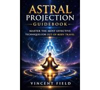 Astral Projection Guidebook: Master the Most Effective Techniques for Out-of-Body Travel