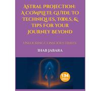 Astral Projection: Techniques, Tools, & Tips For Your Journey Beyond: Unlocking Conscious Travel