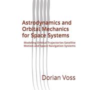 Astrodynamics and Orbital Mechanics for Space Systems: Modeling Orbital Trajectories Satellite Motion and Space Navigation Systems