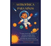 ASTROFÍSICA PARA NIÑOS: Un viaje a través del espacio con lecciones sencillas, datos asombrosos e ilustraciones divertidas que despertarán una pasión por la ciencia para toda la vida