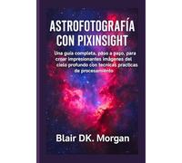 ASTROFOTOGRAFÍA CON PIXINSIGHT: Una guía completa, paso a paso, para crear impresionantes imágenes del cielo profundo con técnicas prácticas de procesamiento