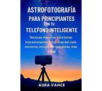 Astrofotografía para principiantes con tu teléfono inteligente: Técnicas maestras para tomar impresionantes fotografías del cielo nocturno, incluyendo nebulosas, galaxias y más