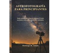 ASTROFOTOGRAFÍA PARA PRINCIPIANTES: Guía esencial del usuario capturar el cielo nocturno y descubrir maravillas celestiales