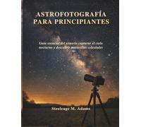ASTROFOTOGRAFÍA PARA PRINCIPIANTES: Guía esencial del usuario capturar el cielo nocturno y descubrir maravillas celestiales
