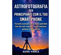 Astrofotografia per principianti con il tuo smartphone: Tecniche avanzate per scattare splendide foto del cielo notturno, tra cui nebulose, galassie e altro ancora