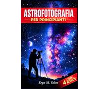 Astrofotografia Per principianti: Una guida passo passo per creare immagini straordinarie del cielo notturno e padroneggiare le basi dell'astrofotografia