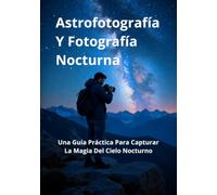 Astrofotografía Y Fotografía Nocturna: Una Guía Práctica Para Capturar La Magia Del Cielo Nocturno