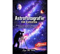 Astrofotografie für Experten: Ein Schritt-für-Schritt-Handbuch zur Verbesserung Ihrer Astrofotografie-Fähigkeiten und zur Erstellung atemberaubender, professioneller Bilder des Universums