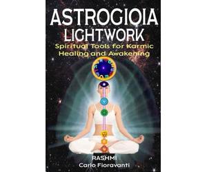 Astrogioia Lightwork - Spiritual Tools for Karmic Healing and Awakening: Crystals, mantras, yoga, and vibrational techniques to transmute the karma revealed in your birth chart