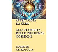 ASTROLOGIA DA ZERO ALLA SCOPERTA DELLE INFLUENZE COSMICHE: CORSO DI ASTROLOGIA