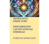 ASTROLOGÍA DESDE CERO. DESCUBRIENDO LAS INFLUENCIAS CÓSMICAS: CURSO DE ASTROLOGÍA