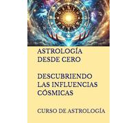 ASTROLOGÍA DESDE CERO. DESCUBRIENDO LAS INFLUENCIAS CÓSMICAS: CURSO DE ASTROLOGÍA