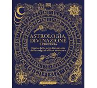 Astrologia, divinazione e profezia. Storia delle arti divinatorie dalle origini all'era moderna