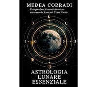 Astrologia Lunare Essenziale per Comprendere il Mondo Interiore: Interpretare la posizione dell’astro notturno nel Tema Natale e decifrare i bisogni affettivi profondi