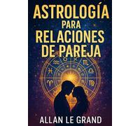 ASTROLOGÍA PARA RELACIONES DE PAREJA: Cómo fortalecer tu relación utilizando la compatibilidad zodiacal con un enfoque astrológico práctico, ¡SIN complicaciones ni conceptos difíciles!