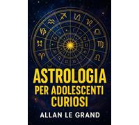 ASTROLOGIA PER ADOLESCENTI CURIOSI: Come scoprire lo scopo della vostra vita attraverso i segni zodiacali in SOLI 5 passi facili da capire, senza confusi tecnicismi!