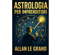 ASTROLOGIA PER IMPRENDITORI: Come utilizzare il proprio segno zodiacale per prendere decisioni migliori in ambito lavorativo con un semplice metodo astrologico, SENZA dover ricorrere a lunghe letture