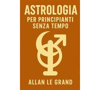 ASTROLOGIA PER PRINCIPIANTI SENZA TEMPO: Come interpretare il vostro tema natale in soli 10 minuti con una rapida tecnica visiva, senza alcuna conoscenza precedente dell'astrologia!