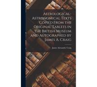 Astrological-Astronomical Texts Copied From The Original Tablets In The British Museum And Autographed By James A. Craig