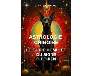 Astrologie chinoise : le guide complet du signe du chien: Astrologie chinoire, Signe du chien, Zodiaque chinois, Spiritualité, Cinq Elements, Ba zi, Horoscope chinois
