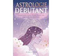 Astrologie Débutant: Comprendre Votre Thème Natal, Vos Signes Et Vos Relations