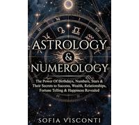 Astrology & Numerology: The Power Of Birthdays, Numbers, Stars & Their Secrets to Success, Wealth, Relationships, Fortune Telling & Happiness Revealed