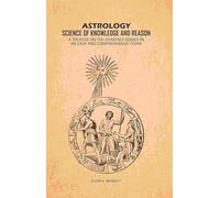 Astrology, Science of Knowledge and Reason: A Treatise on the Heavenly Bodies in an Easy and Comprehensive Form