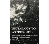 Astrology To Astronomy - The Study Of The Night Sky From Ptolemy To Copernicus - With Biographies And Illustrations
