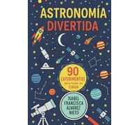 ASTRONOMÍA DIVERTIDA. 90 CONCEPTOS y EXPERIMENTOS para hacer en casa: LA DIVERSIÓN, CIENCIA Y APRENDIZAJE QUE TUS HIJOS MERECEN (¡Y SIN PANTALLAS!)