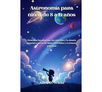 Astronomía para niños de 8 a 12 años: Descubra los planetas, las estrellas y la ciencia espacial a través de datos divertidos y aventuras prácticas