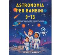Astronomia Per Bambini 9 -13: La guida definitiva per l'esploratore spaziale con foto straordinarie, semplici progetti scientifici e fantastiche avventure planetarie