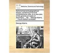 Astronomical and Geographical Essays: Containing a Full and Comprehensive View, on a New Plan, of the General Principles of Astronomy; ... by ... Geor Adams, George (Auteur)