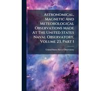 Astronomical, Magnetic And Meteorological Observations Made At The United States Naval Observatory, Volume 23, Part 1