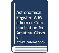 Astronomical Register: A Medium of Communication for Amateur Observers and All Others Interested in the Science of Astronomy. V. 1 1863